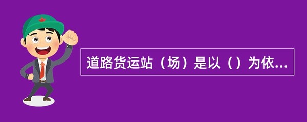 道路货物运输站(场),是指以()为依托,为社会提供有偿服务的具有仓储、保管、配载